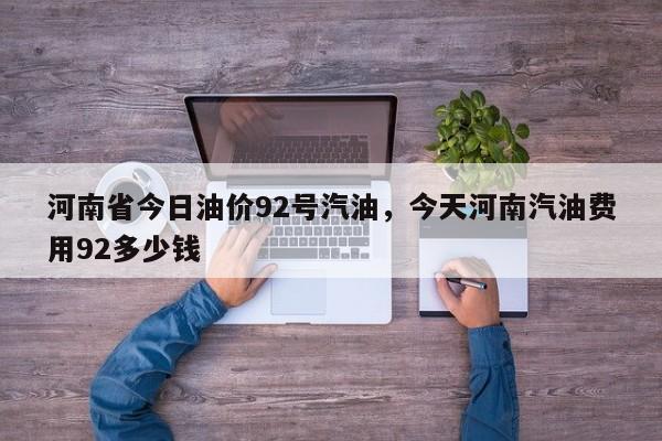 河南省今日油价92号汽油，今天河南汽油费用92多少钱