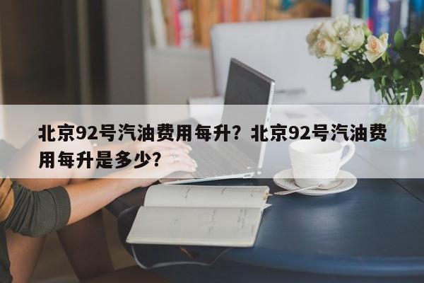 北京92号汽油费用每升？北京92号汽油费用每升是多少？