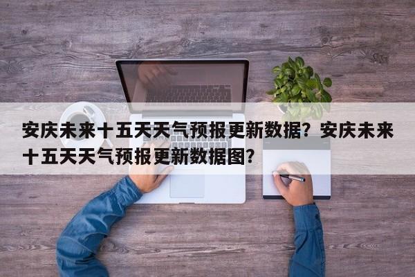 安庆未来十五天天气预报更新数据？安庆未来十五天天气预报更新数据图？