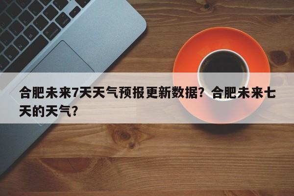 合肥未来7天天气预报更新数据？合肥未来七天的天气？