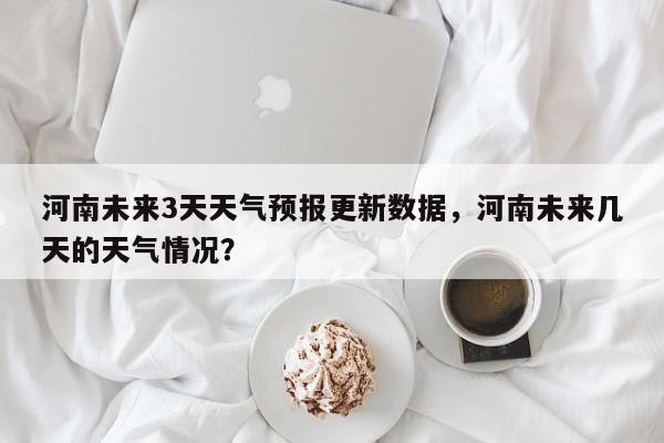 河南未来3天天气预报更新数据，河南未来几天的天气情况？