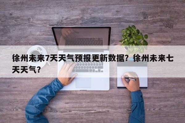 徐州未来7天天气预报更新数据？徐州未来七天天气？