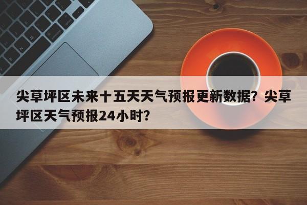 尖草坪区未来十五天天气预报更新数据？尖草坪区天气预报24小时？