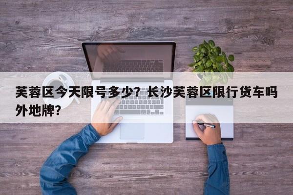 芙蓉区今天限号多少？长沙芙蓉区限行货车吗外地牌？