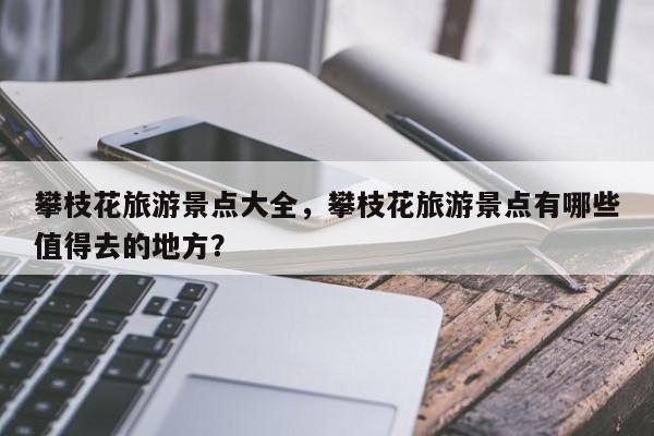 攀枝花旅游景点大全，攀枝花旅游景点有哪些值得去的地方？