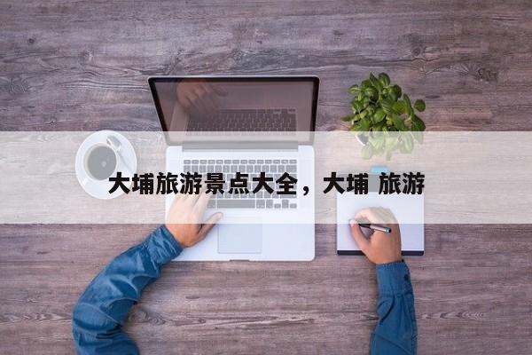大埔旅游景点大全，大埔 旅游