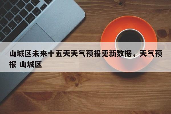山城区未来十五天天气预报更新数据，天气预报 山城区
