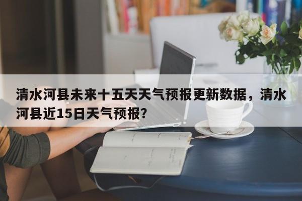 清水河县未来十五天天气预报更新数据，清水河县近15日天气预报？