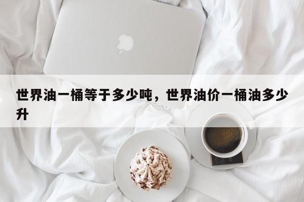 世界油一桶等于多少吨，世界油价一桶油多少升