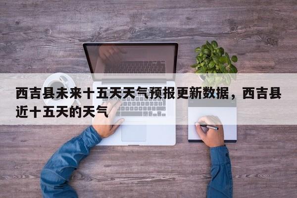 西吉县未来十五天天气预报更新数据，西吉县近十五天的天气