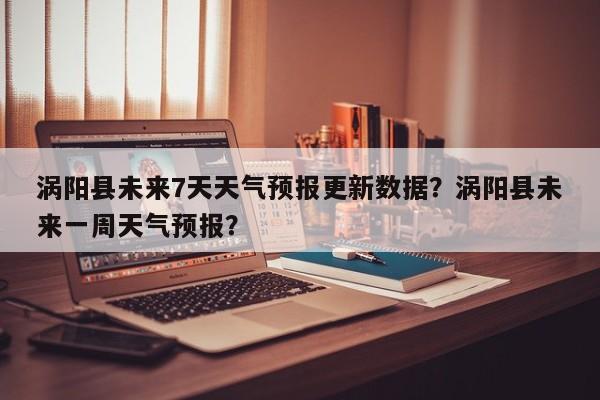 涡阳县未来7天天气预报更新数据？涡阳县未来一周天气预报？