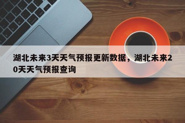 湖北未来3天天气预报更新数据，湖北未来20天天气预报查询