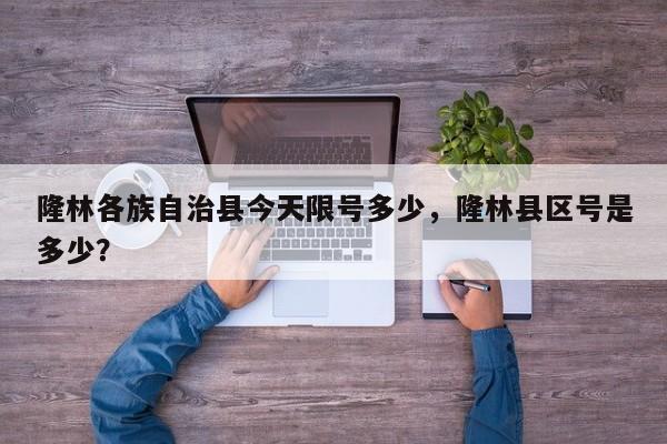 隆林各族自治县今天限号多少，隆林县区号是多少？