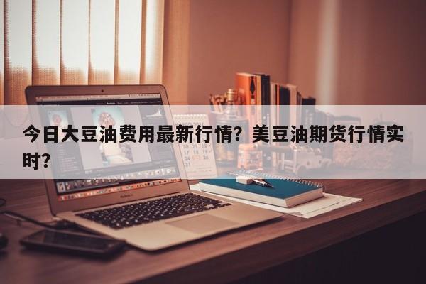 今日大豆油费用最新行情？美豆油期货行情实时？