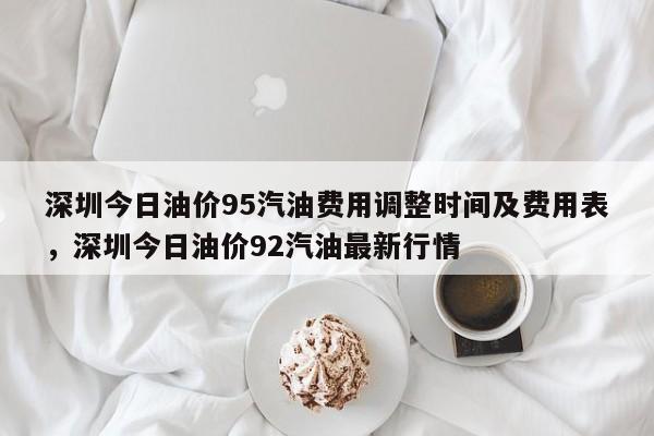 深圳今日油价95汽油费用调整时间及费用表，深圳今日油价92汽油最新行情