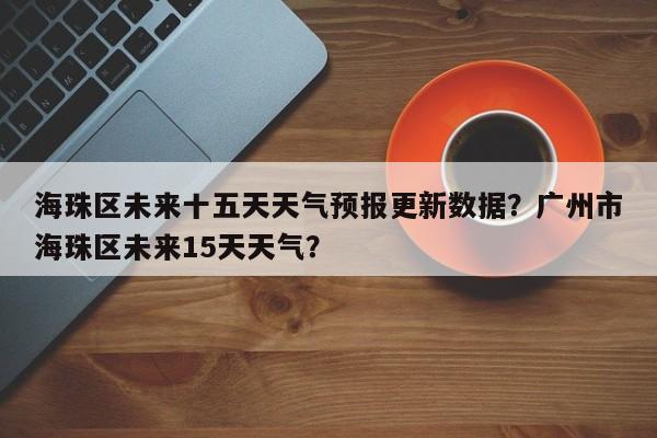 海珠区未来十五天天气预报更新数据？广州市海珠区未来15天天气？