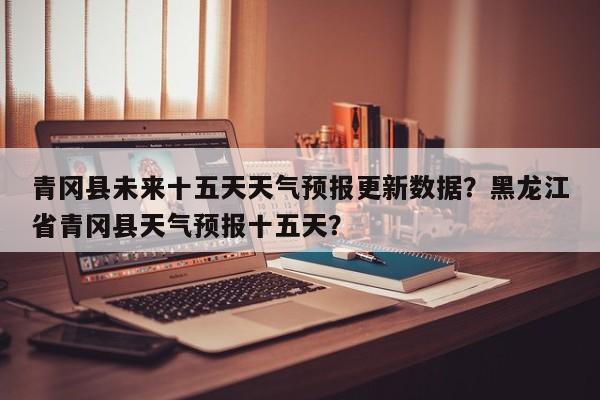 青冈县未来十五天天气预报更新数据？黑龙江省青冈县天气预报十五天？