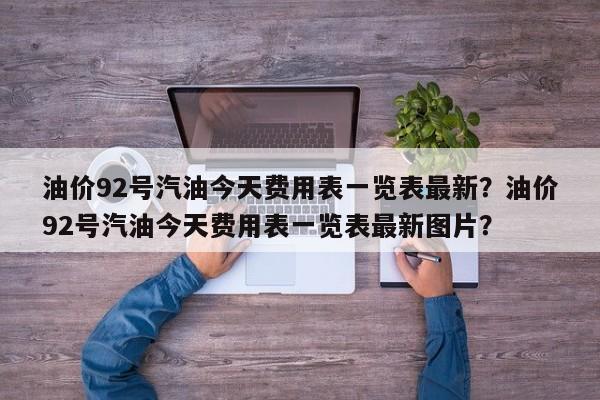 油价92号汽油今天费用表一览表最新？油价92号汽油今天费用表一览表最新图片？