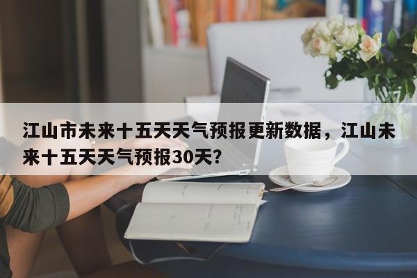 江山市未来十五天天气预报更新数据，江山未来十五天天气预报30天？