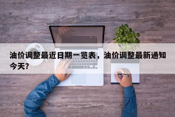 油价调整最近日期一览表，油价调整最新通知今天？