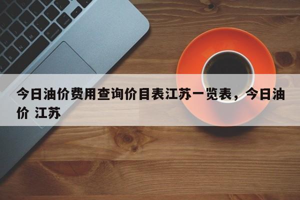 今日油价费用查询价目表江苏一览表，今日油价 江苏