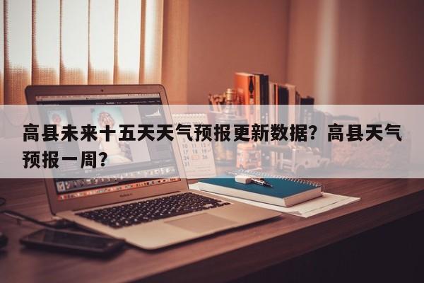 高县未来十五天天气预报更新数据？高县天气预报一周？