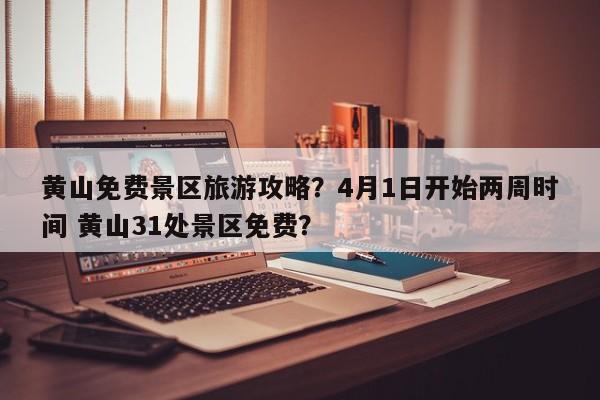 黄山免费景区旅游攻略？4月1日开始两周时间 黄山31处景区免费？