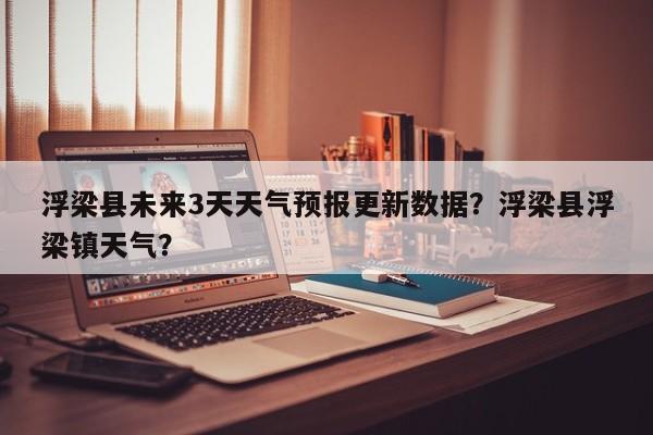 浮梁县未来3天天气预报更新数据？浮梁县浮梁镇天气？