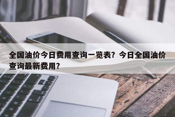 全国油价今日费用查询一览表？今日全国油价查询最新费用？