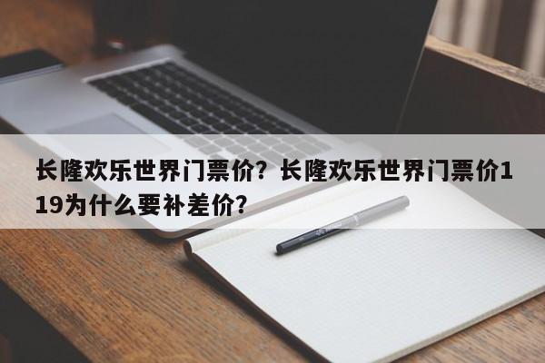 长隆欢乐世界门票价？长隆欢乐世界门票价119为什么要补差价？