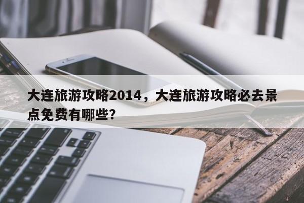 大连旅游攻略2014，大连旅游攻略必去景点免费有哪些？