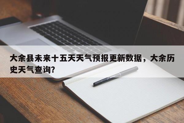 大余县未来十五天天气预报更新数据，大余历史天气查询？