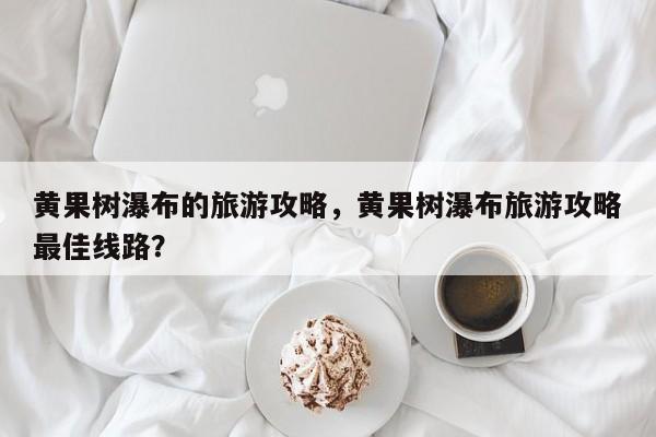 黄果树瀑布的旅游攻略，黄果树瀑布旅游攻略最佳线路？