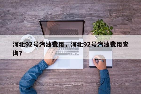 河北92号汽油费用，河北92号汽油费用查询？