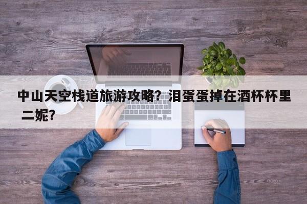 中山天空栈道旅游攻略？泪蛋蛋掉在酒杯杯里 二妮？