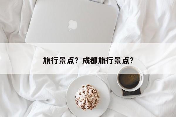 旅行景点？成都旅行景点？