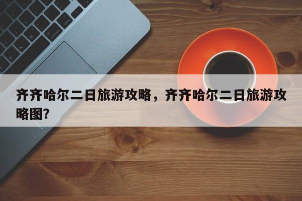 齐齐哈尔二日旅游攻略，齐齐哈尔二日旅游攻略图？