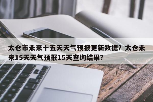 太仓市未来十五天天气预报更新数据？太仓未来15天天气预报15天查询结果？