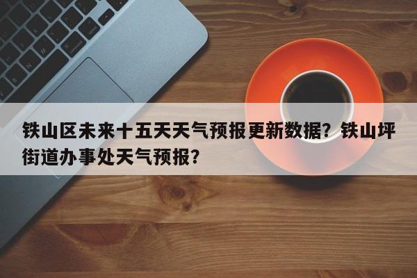 铁山区未来十五天天气预报更新数据？铁山坪街道办事处天气预报？