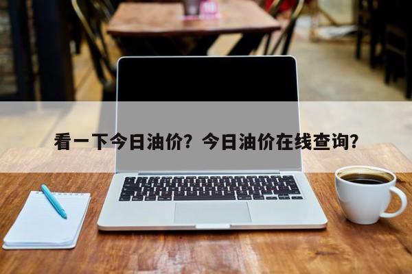 看一下今日油价？今日油价在线查询？