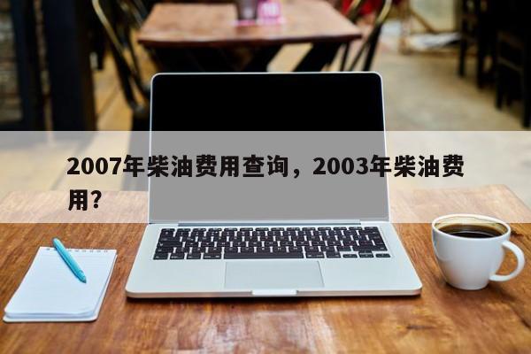 2007年柴油费用查询，2003年柴油费用？