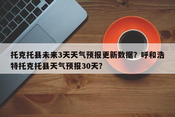 托克托县未来3天天气预报更新数据？呼和浩特托克托县天气预报30天？
