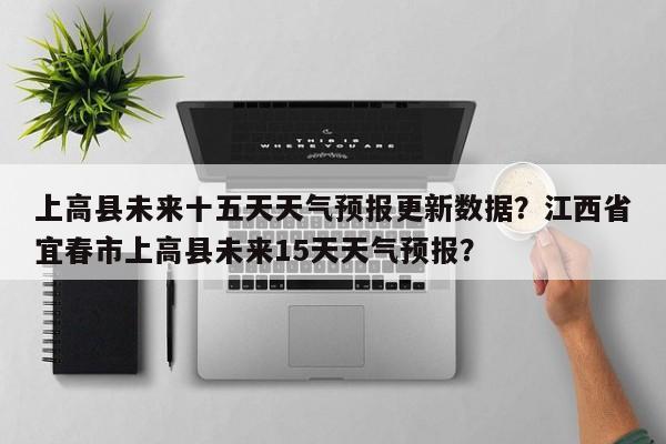 上高县未来十五天天气预报更新数据？江西省宜春市上高县未来15天天气预报？