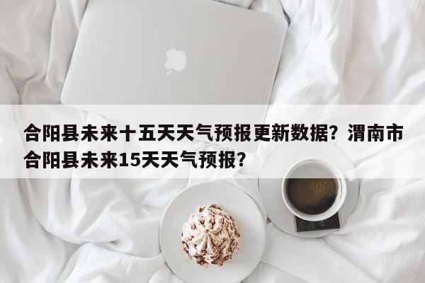 合阳县未来十五天天气预报更新数据？渭南市合阳县未来15天天气预报？