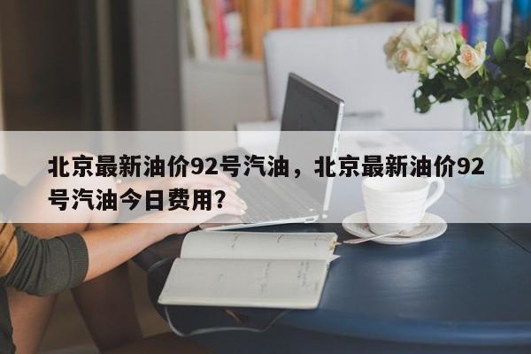 北京最新油价92号汽油，北京最新油价92号汽油今日费用？