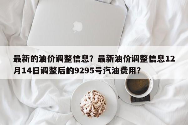 最新的油价调整信息？最新油价调整信息12月14日调整后的9295号汽油费用？