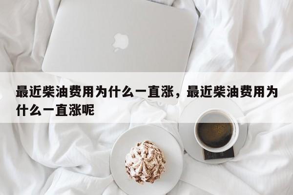 最近柴油费用为什么一直涨，最近柴油费用为什么一直涨呢