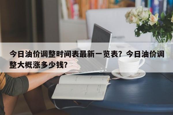 今日油价调整时间表最新一览表？今日油价调整大概涨多少钱？