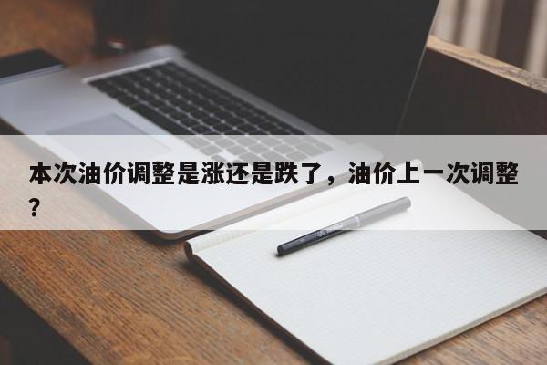 本次油价调整是涨还是跌了，油价上一次调整？