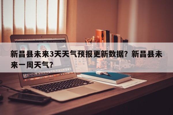 新昌县未来3天天气预报更新数据？新昌县未来一周天气？